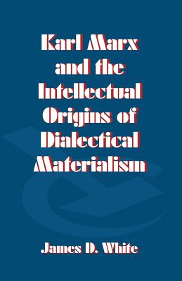 Karl Marx and the Intellectual Origins of Dialectical Materialism - White, J