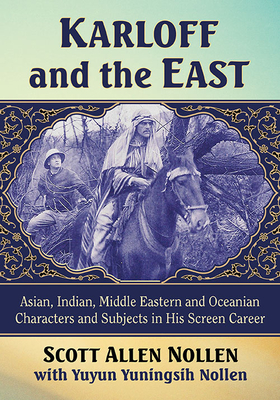 Karloff and the East: Asian, Indian, Middle Eastern and Oceanian Characters and Subjects in His Screen Career - Nollen, Scott Allen, and Nollen, Yuyun Yuningsih