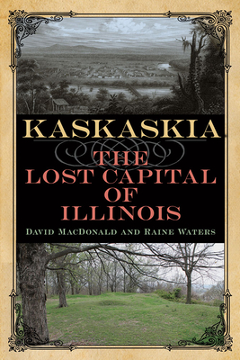 Kaskaskia: The Lost Capital of Illinois - MacDonald, David, and Waters, Raine