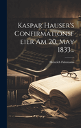 Kaspar Hauser's Confirmationsfeier Am 20. May 1833...