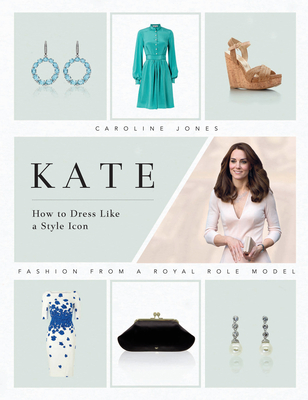 Kate: How to Dress Like a Style Icon: Fashion from a Royal Role Model - Jones, Caroline