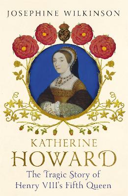 Katherine Howard: The Tragic Story of Henry VIII's Fifth Queen - Wilkinson, Josephine