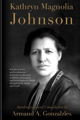 Kathryn Magnolia Johnson: Fearless Warrior and Revolutionary in Pursuit of Education, Academic Achievement, and Social Justice for Blacks Throughout the Nation and the World - Gonzalzles Sr, Dr Armand a, and Cerasoli, Lisa (Editor)
