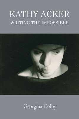 Kathy Acker: Writing the Impossible - Colby, Georgina
