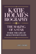 Katie Holmes Biography: The Making of a Star: Inside the Life of Hollywood's Elite