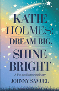 Katie Holmes: DREAM BIG, SHINE BRIGHT : A Fun and Inspiring Story