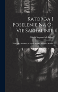 Katorga I Poselenie Na O-Vie Sakhalinie: Nieskol'Ko Shtrikhov Iz Zhizni Russkoi Shtrafnoi Kolonii