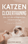Katzen Clickertraining: Das 1x1 des erfolgreichen Clickertrainings - Wie du eine perfekte Beziehung zu deiner Katze aufbaust