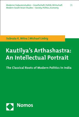 Kautilya's Arthashastra: An Intellectual Portrait: The Classical Roots of Modern Politics in India - Mitra, Subrata K, Professor, and Liebig, Michael