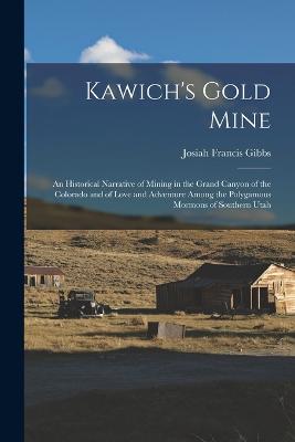 Kawich's Gold Mine: An Historical Narrative of Mining in the Grand Canyon of the Colorado and of Love and Adventure Among the Polygamous Mormons of Southern Utah - Gibbs, Josiah Francis