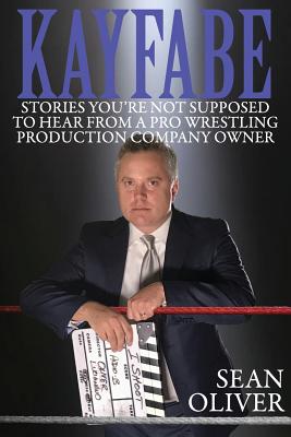 Kayfabe: Stories You're Not Supposed to Hear from a Pro Wrestling Production Company Owner - Oliver, Sean