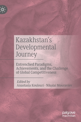 Kazakhstan's Developmental Journey: Entrenched Paradigms, Achievements, and the Challenge of Global Competitiveness - Koulouri, Anastasia (Editor), and Mouraviev, Nikolai (Editor)