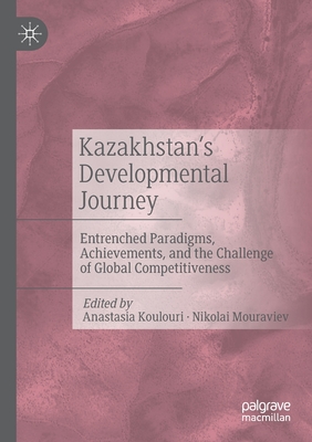 Kazakhstan's Developmental Journey: Entrenched Paradigms, Achievements, and the Challenge of Global Competitiveness - Koulouri, Anastasia (Editor), and Mouraviev, Nikolai (Editor)