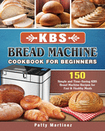 KBS Bread Machine Cookbook For Beginners: 150 Simple and Time-Saving KBS Bread Machine Recipes for Fast & Healthy Meals