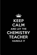 Keep Calm and Let the Chemistry Teacher Handle It: Blank Lined 6x9 Chemistry Teacher Quote Journal/Notebooks as Gift for Birthday, Holidays, Anniversary, Thanks Giving, Christmas, Graduation for Your Spouse, Lover, Partner, Friend or Coworker