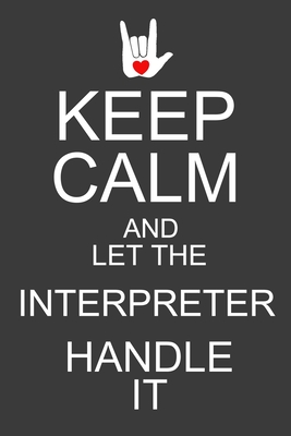 Keep Calm And Let The Interpreter Handle It: Funny ASL Interpreter Journal Notebook - 120 Pages, 6" x 9" (15.24 x 22.86 cm), Durable Soft Cover - Notebooks, Asl