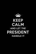 Keep Calm and Let the President Handle It: Blank Lined President Journal Notebook Diary as a Perfect Birthday, Appreciation day, Business, Thanksgiving, or Christmas Gift for friends, coworkers and family.