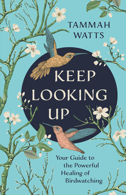 Keep Looking Up: Your Guide to the Powerful Healing of Birdwatching - Watts, Tammah