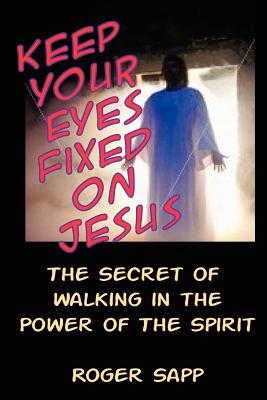 Keep Your Eyes Fixed on Jesus: The Secret of Walking in the Power of the Spirit - Sapp, Roger