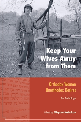 Keep Your Wives Away from Them: Orthodox Women, Unorthodox Desires: An Anthology - Kabakov, Miryam (Editor)