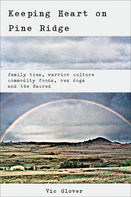 Keeping Heart on Pine Ridge: Family Ties, Warrior Culture, Commodity Foods, Rez Dogs, and the Sacred - Glover, Vic