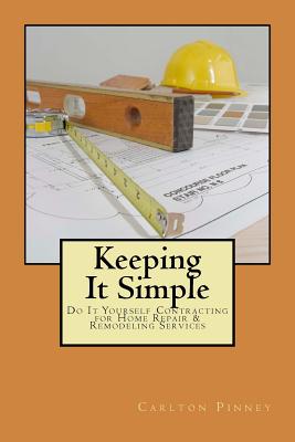 Keeping it Simple Do-it-Yourself Contracting for Home Repair & Remodeling Services - Pinney, Carlton a