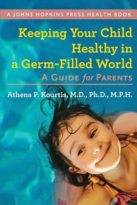 Keeping Your Child Healthy in a Germ-Filled World: A Guide for Parents - Kourtis, Athena P, MD, PhD, MPH