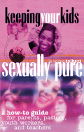 Keeping Your Kids Sexually Pure: A How-To Guide for Parents, Pastors, Youth Workers, and Teachers