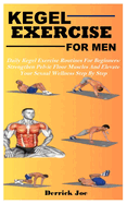 Kegel Exercise for Men: Daily Kegel Exercise Routines For Beginners: Strengthen Pelvic Floor Muscles And Elevate Your Sexual Wellness Step By Step