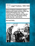 Kelly's Federal Prohibition Digest: Digesting All Cases Arising Under the Federal Prohibition ACT: Also Including Such Citations as May Be Useful in the Trial of Cases Arising Under the ACT: With Forms.