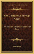 Ken Captures a Foreign Agent: A Christian Adventure Story for Boys