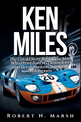 Ken Miles: The Untold Story of His Unseen Contributions to Ford's Le Mans Dominance and the World of Auto Racing - N Marsh, Robert