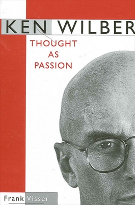 Ken Wilber: Thought as Passion - Visser, Frank, and Wilber, Ken (Foreword by)