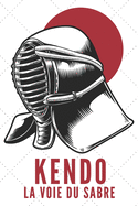 Kendo La Voie Du Sabre: Carnet de Kendo Carnet pour la pratique du Kendo pour votre sensei ou vos ?l?ves de kendo ou vos amis - 120 Pages