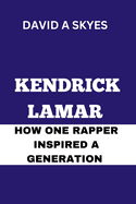 Kendrick Lamar: How One Rapper Inspired a Generation: The Man Behind the Music.