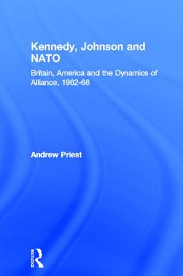 Kennedy, Johnson and NATO: Britain, America and the Dynamics of Alliance, 1962-68 - Priest, Andrew