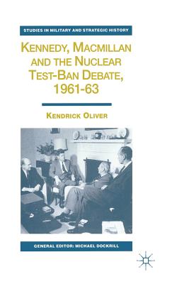 Kennedy, Macmillan and the Nuclear Test-Ban Debate, 1961-63 - Oliver, K.