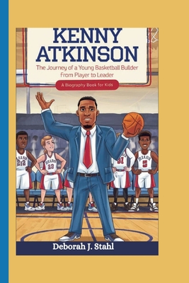 Kenny Atkinson: The Journey of a Young Basketball Builder From Player to Leader (A Biography Book For Kids) - J Stahl, Deborah