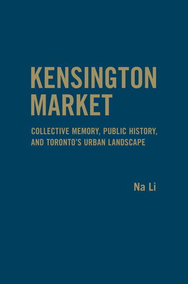 Kensington Market: Collective Memory, Public History, and Toronto's Urban Landscape - Li, Na