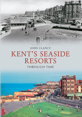 Kent's Seaside Resorts Through Time - Clancy, John