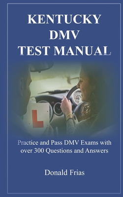 Kentucky DMV Test Manual: Practice and Pass DMV Exams with over 300 Questions and Answers - Frias, Donald