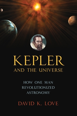 Kepler and the Universe: How One Man Revolutionized Astronomy - Love, David K, and Ellis, Richard (Foreword by)