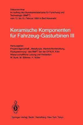 Keramische Komponenten Fr Fahrzeug-Gasturbinen III: Statusseminar Im Auftrag Des Bundesministeriums Fr Forschung Und Technologie (Bmft) Vom 13. Bis 15. Februar 1984 in Bad Neuenahr - Bunk, W, and Kissler, H, and Bhmer, M