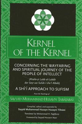 Kernel of the Kernel: Concerning the Wayfaring and Spiritual Journey of the People of Intellect (Ris la-Yi Lubb Al-Lub b Dar Sayr Wa Sul k-I Ulu'l Alb b) a Shi'i Approach to Sufism -  ab  ab ' , Sayyid Mu ammad  usayn, and Tihr n , Sayyid Mu ammad  usayn  usayn  (Compiled by), and Faghfoory, Mohammad H...