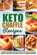 Keto Chaffle Recipes: Delicious Ketogenic Low Carb Chaffle Recipes to Reverse Diabetes and Turn Your Body into a Fat Burning Machine
