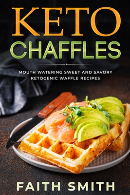 Keto Chaffles: Mouth Watering Sweet and Savory Ketogenic Waffle Recipes - Smith, Faith