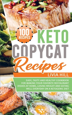 Keto Copycat Recipes: Easy, Tasty and Healthy Cookbook for Making Your Favorite Restaurant Dishes At Home, Losing Weight and Eating Well Everyday On a Ketogenic Diet - Hill, Livia