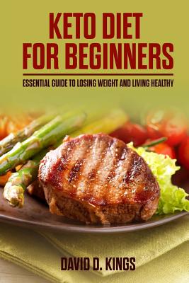 Keto Diet for Beginners: Essential Guide To Losing Weight and Living Healthy - Kings, David D
