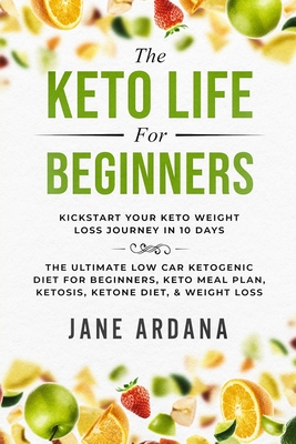 Keto Diet For Beginners: The Keto Life - Kick Start Your Keto Weight Loss Journey In 10 Days: The Ultimate Low Carb Ketogenic Diet For Beginners, Keto Meal Plan, Ketosis, Ketone Diet, & Weight Loss - Ardana, Jane