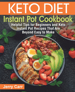 Keto Diet Instant Pot Cookbook: Helpful Tips for Beginners and Keto Instant Pot Recipes That Are Beyond Easy to Make
